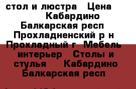 стол и люстра › Цена ­ 500 - Кабардино-Балкарская респ., Прохладненский р-н, Прохладный г. Мебель, интерьер » Столы и стулья   . Кабардино-Балкарская респ.